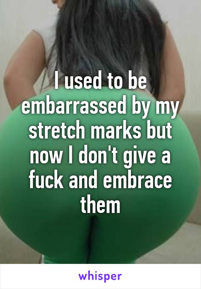 I used to be embarrassed by my stretch marks but now I don't give a fuck and embrace them