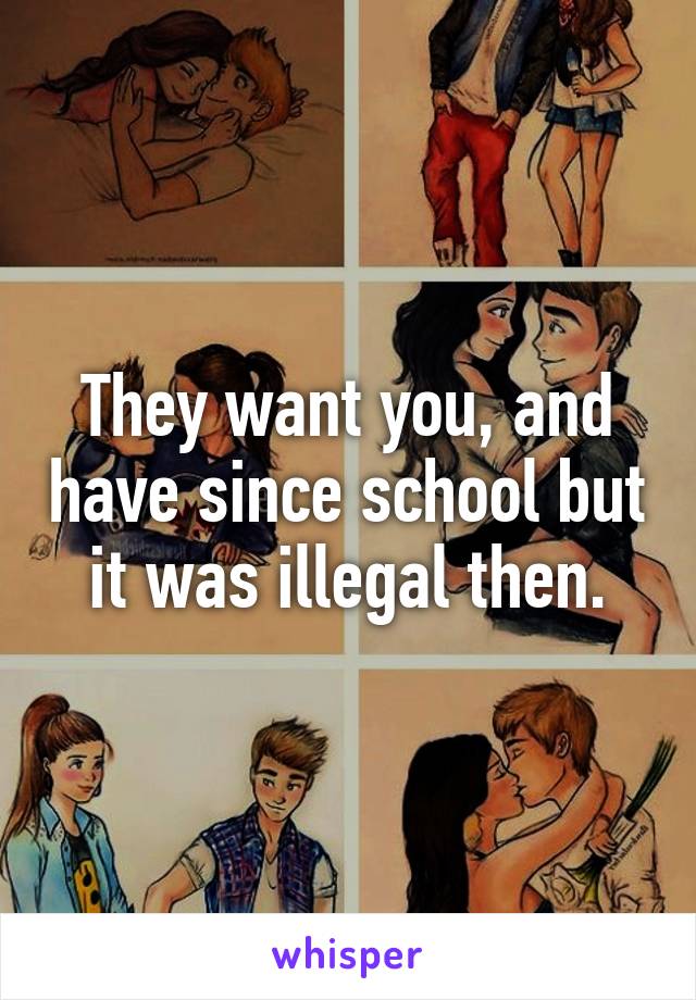 They want you, and have since school but it was illegal then.