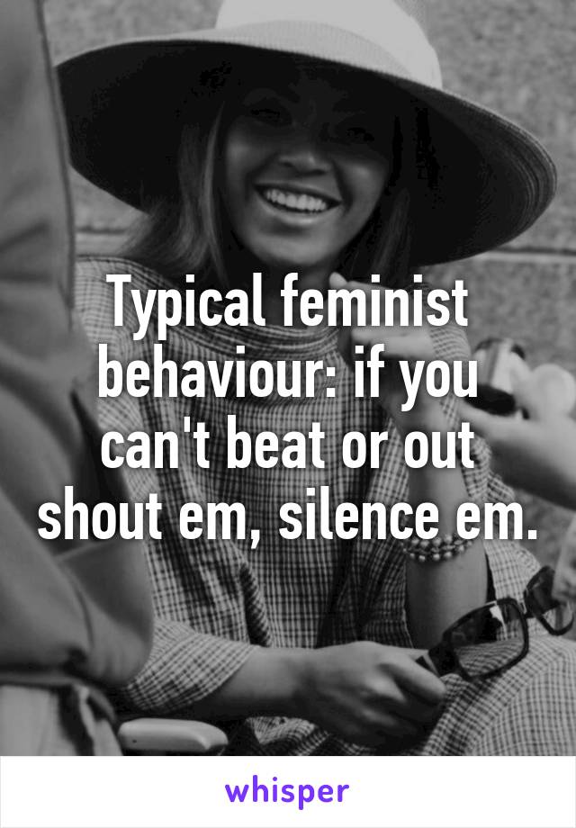 Typical feminist behaviour: if you can't beat or out shout em, silence em.