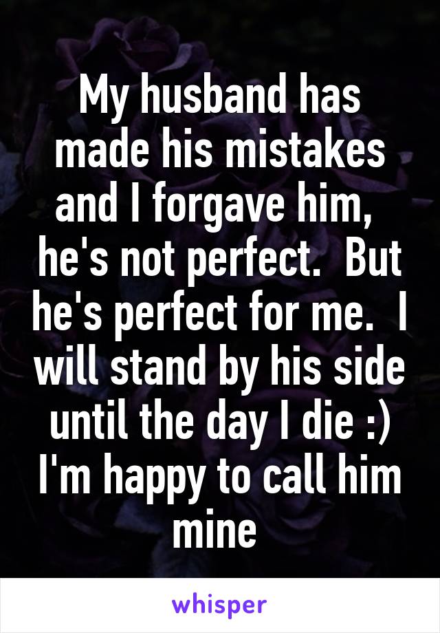 My husband has made his mistakes and I forgave him,  he's not perfect.  But he's perfect for me.  I will stand by his side until the day I die :) I'm happy to call him mine 