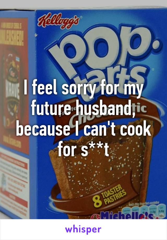 I feel sorry for my future husband,
because I can't cook for s**t