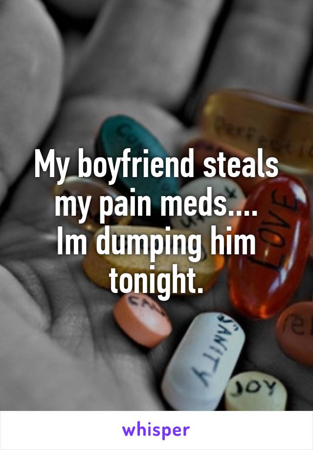 My boyfriend steals my pain meds....
Im dumping him tonight.