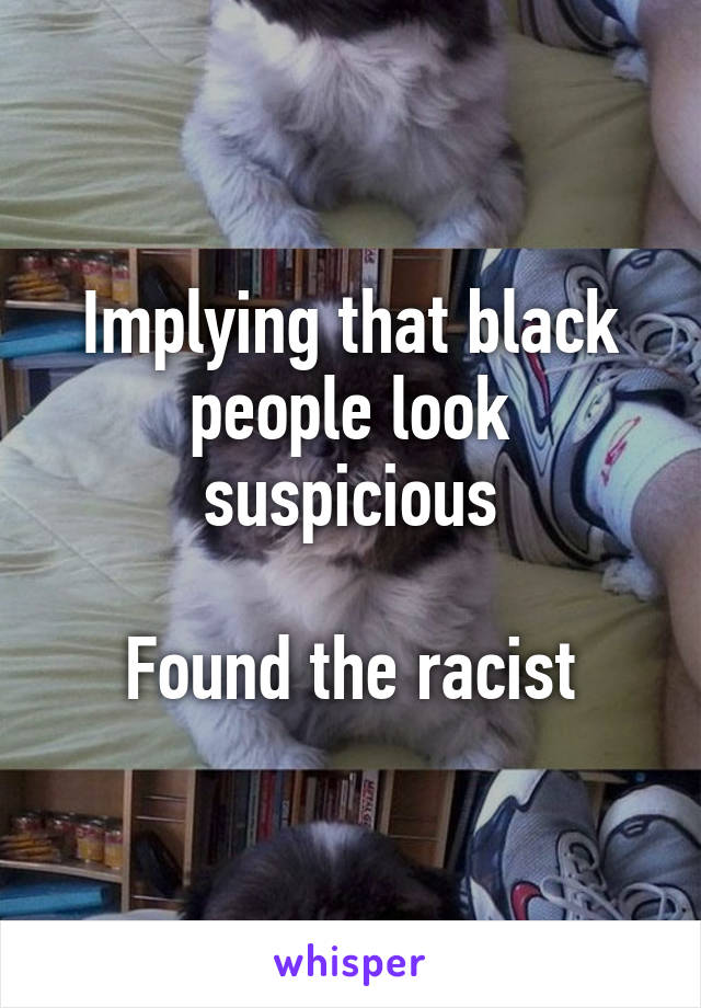 Implying that black people look suspicious

Found the racist