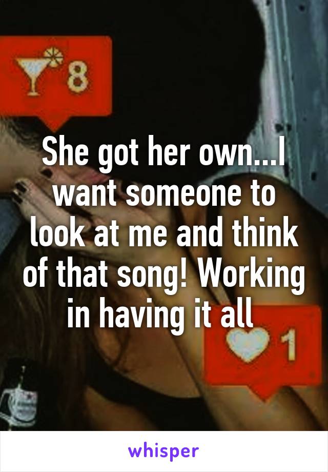 She got her own...I want someone to look at me and think of that song! Working in having it all 