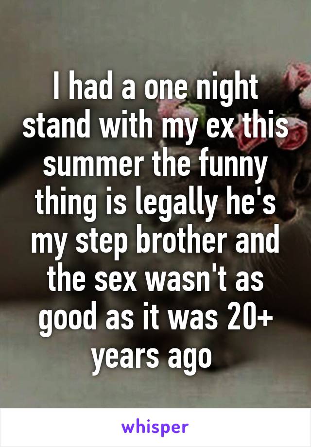 I had a one night stand with my ex this summer the funny thing is legally he's my step brother and the sex wasn't as good as it was 20+ years ago 