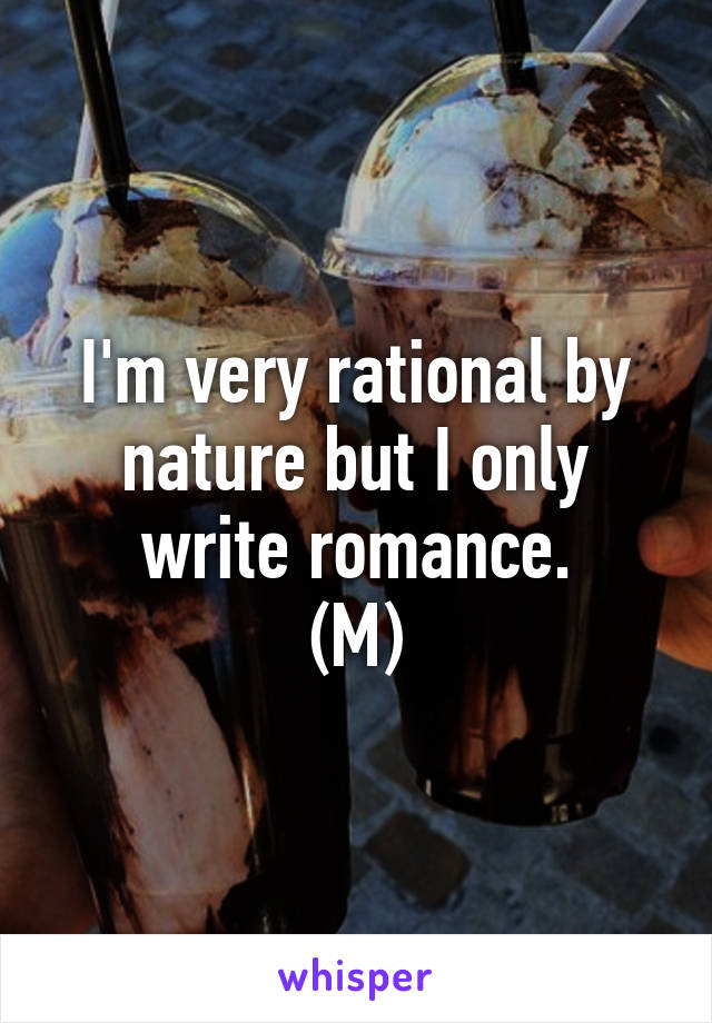 I'm very rational by nature but I only write romance.
(M)