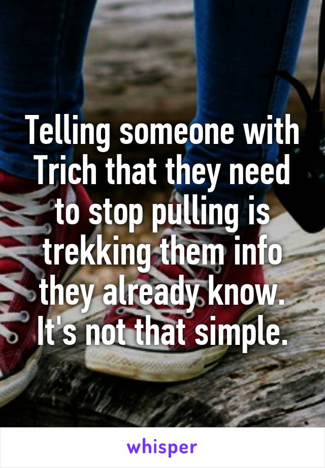 Telling someone with Trich that they need to stop pulling is trekking them info they already know. It's not that simple.