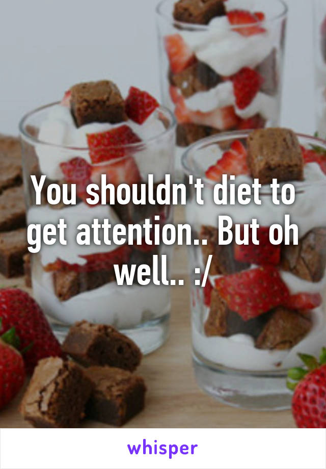 You shouldn't diet to get attention.. But oh well.. :/