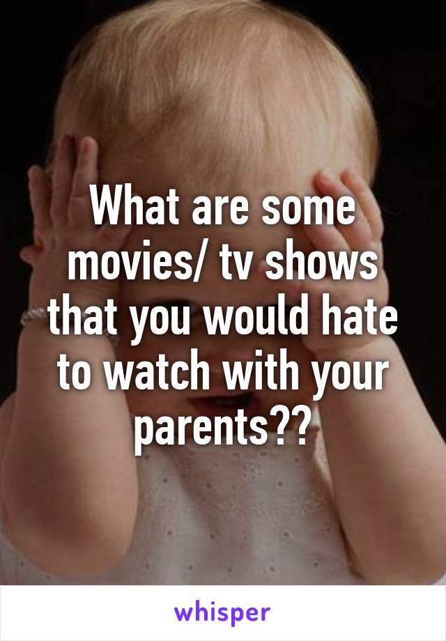 What are some movies/ tv shows that you would hate to watch with your parents??