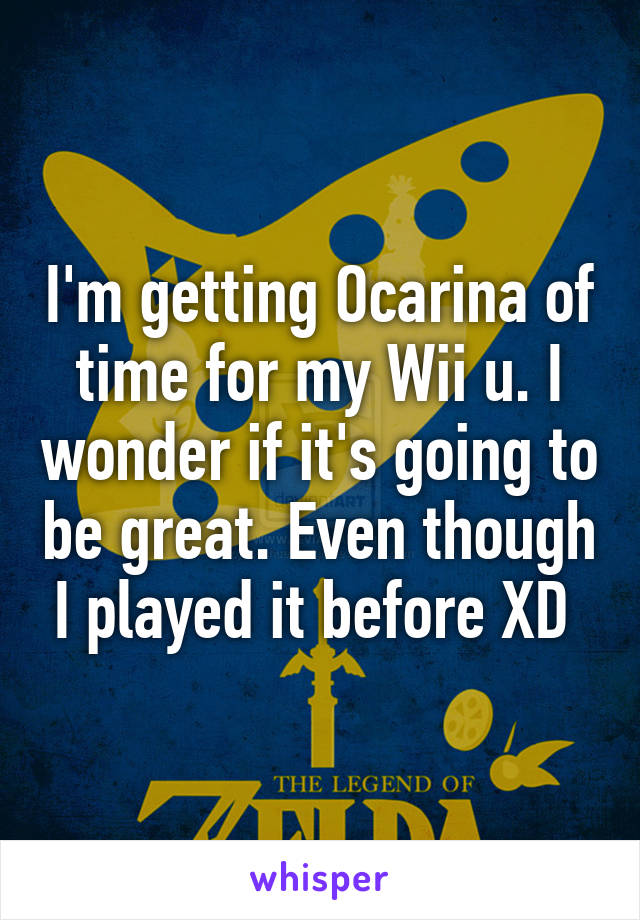 I'm getting Ocarina of time for my Wii u. I wonder if it's going to be great. Even though I played it before XD 