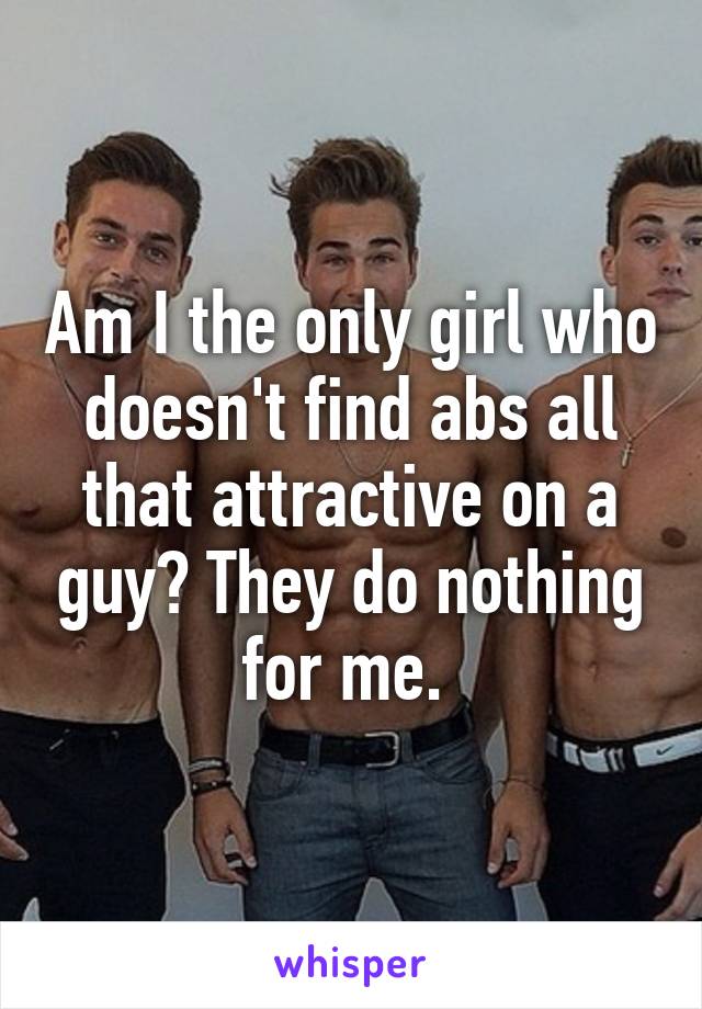 Am I the only girl who doesn't find abs all that attractive on a guy? They do nothing for me. 