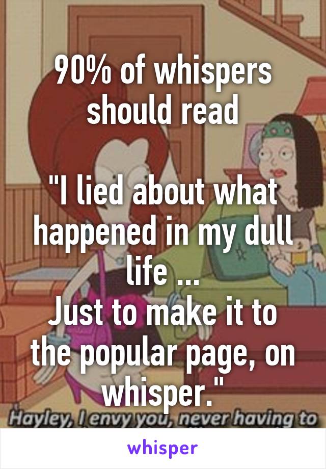 90% of whispers should read

"I lied about what happened in my dull life ...
Just to make it to the popular page, on whisper."