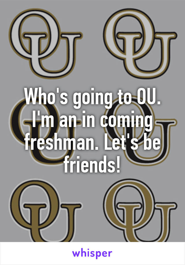 Who's going to OU. I'm an in coming freshman. Let's be friends!