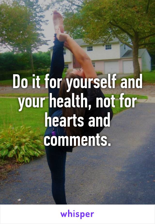 Do it for yourself and your health, not for hearts and comments.