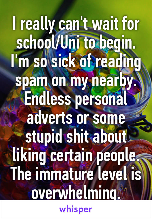 I really can't wait for school/Uni to begin. I'm so sick of reading spam on my nearby. Endless personal adverts or some stupid shit about liking certain people. The immature level is overwhelming.