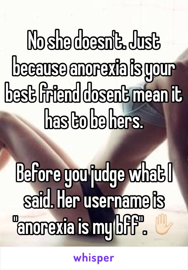 No she doesn't. Just because anorexia is your best friend dosent mean it has to be hers. 

Before you judge what I said. Her username is "anorexia is my bff". ✋🏻