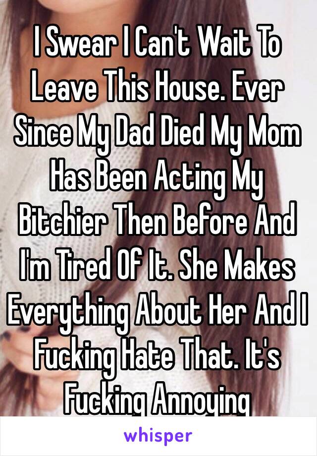 I Swear I Can't Wait To Leave This House. Ever Since My Dad Died My Mom Has Been Acting My Bitchier Then Before And I'm Tired Of It. She Makes Everything About Her And I Fucking Hate That. It's Fucking Annoying 