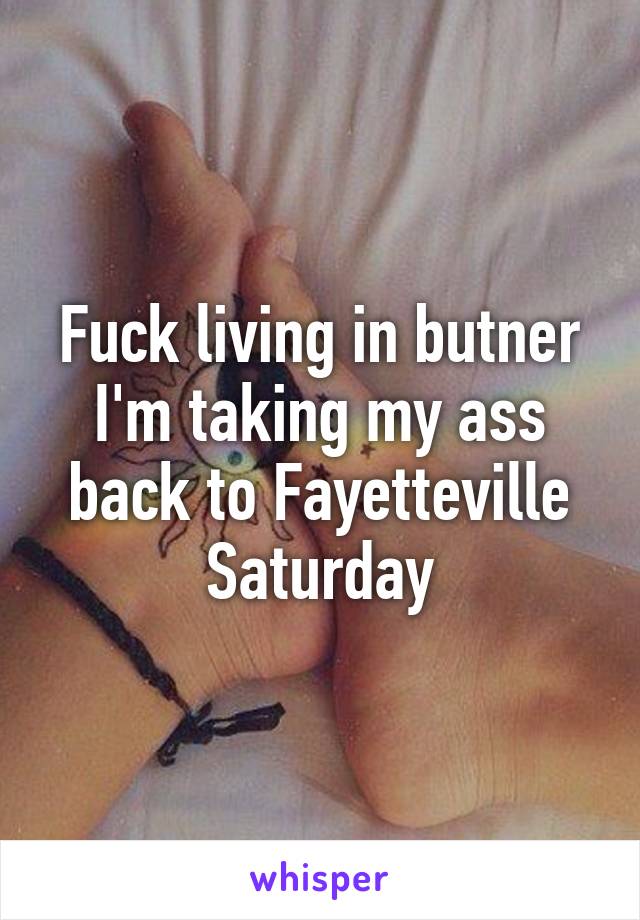 Fuck living in butner I'm taking my ass back to Fayetteville Saturday