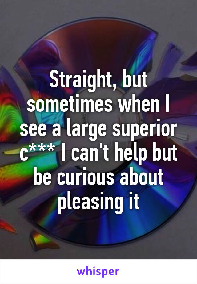 Straight, but sometimes when I see a large superior c*** I can't help but be curious about pleasing it