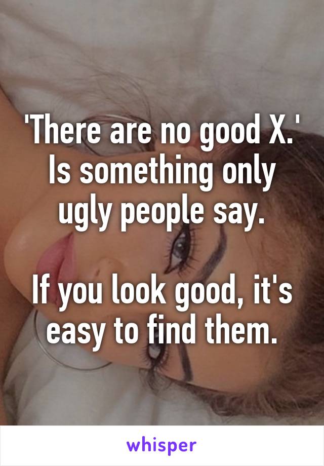 'There are no good X.' Is something only ugly people say.

If you look good, it's easy to find them.