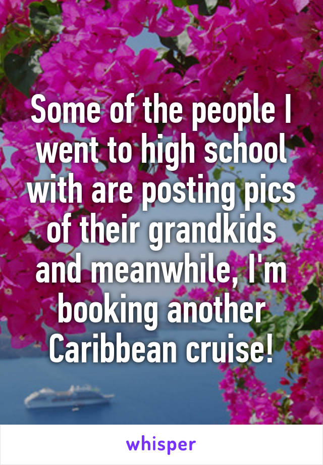 Some of the people I went to high school with are posting pics of their grandkids and meanwhile, I'm booking another Caribbean cruise!