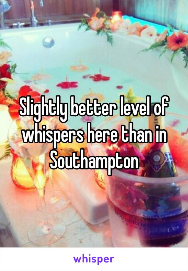 Slightly better level of whispers here than in Southampton