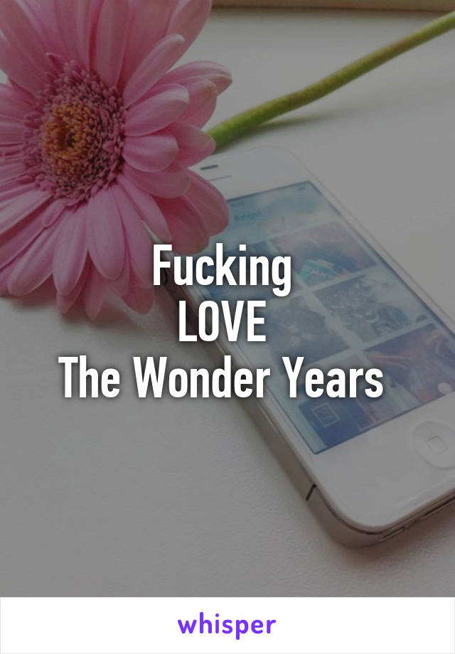 Fucking 
LOVE 
The Wonder Years 