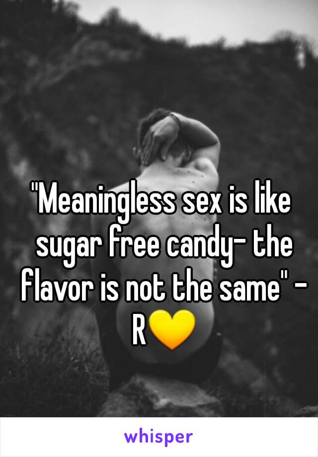 "Meaningless sex is like sugar free candy- the flavor is not the same" - R💛