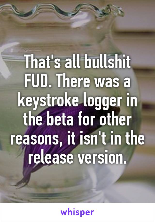 That's all bullshit FUD. There was a keystroke logger in the beta for other reasons, it isn't in the release version.