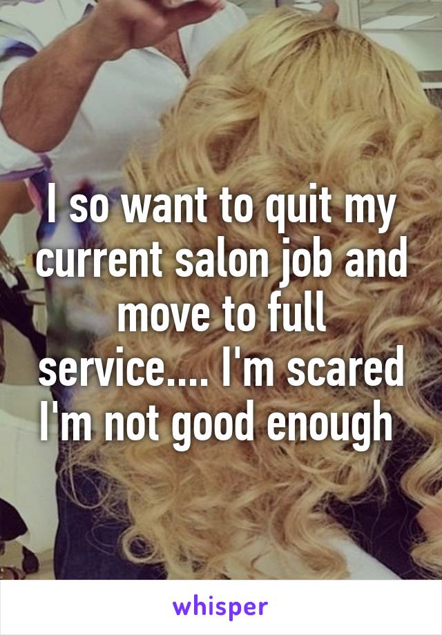 I so want to quit my current salon job and move to full service.... I'm scared I'm not good enough 