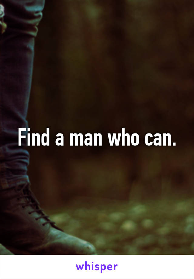 Find a man who can.