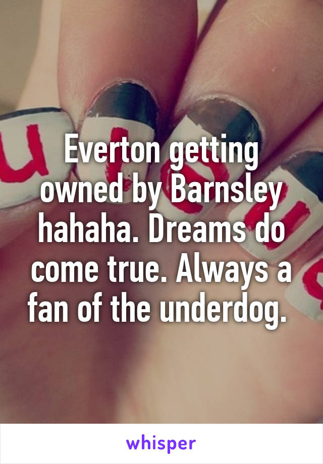 Everton getting owned by Barnsley hahaha. Dreams do come true. Always a fan of the underdog. 