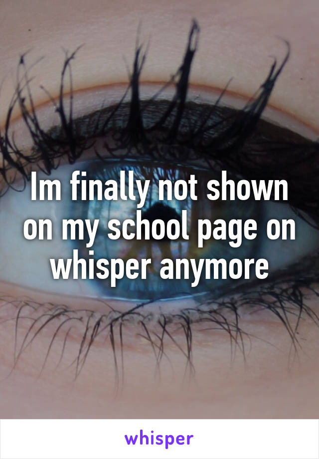 Im finally not shown on my school page on whisper anymore