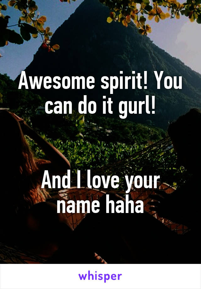 Awesome spirit! You can do it gurl!


And I love your name haha