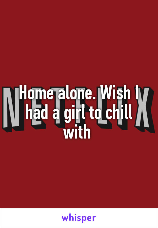 Home alone. Wish I had a girl to chill with 