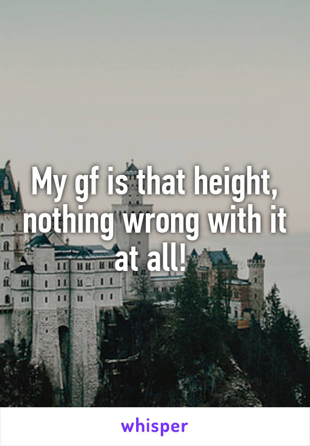 My gf is that height, nothing wrong with it at all! 