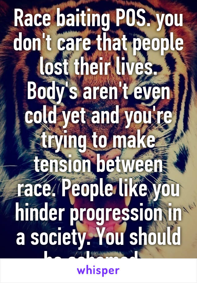 Race baiting POS. you don't care that people lost their lives. Body's aren't even cold yet and you're trying to make tension between race. People like you hinder progression in a society. You should be ashamed.. 