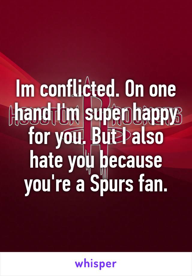 Im conflicted. On one hand I'm super happy for you. But I also hate you because you're a Spurs fan.