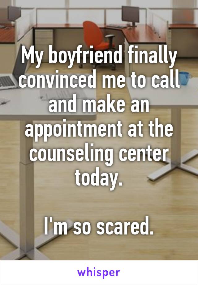 My boyfriend finally convinced me to call and make an appointment at the counseling center today.

I'm so scared.