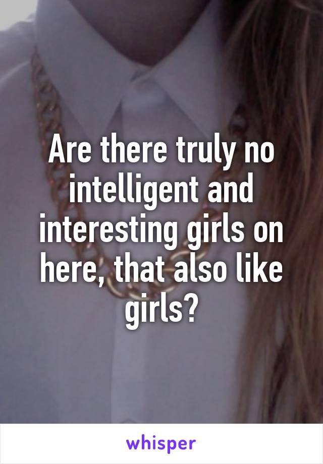 Are there truly no intelligent and interesting girls on here, that also like girls?