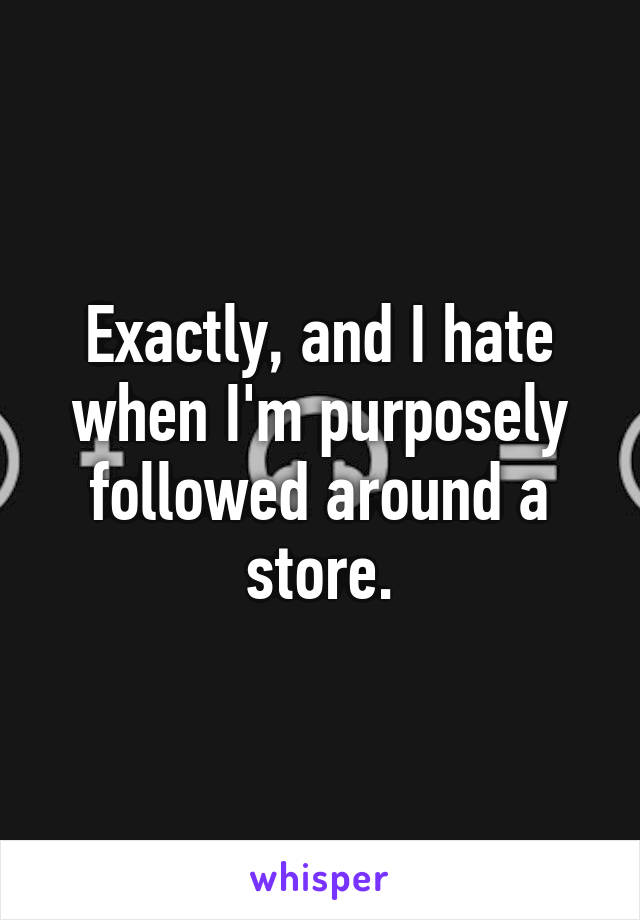 Exactly, and I hate when I'm purposely followed around a store.