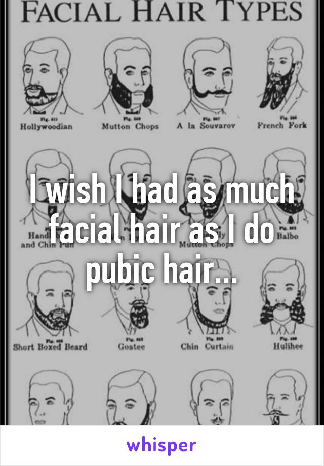 I wish I had as much facial hair as I do pubic hair...