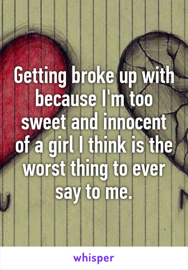 Getting broke up with because I'm too sweet and innocent of a girl I think is the worst thing to ever say to me.