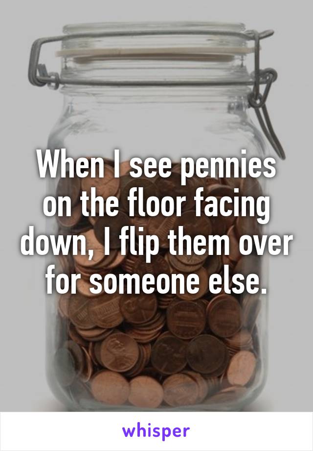 When I see pennies on the floor facing down, I flip them over for someone else.