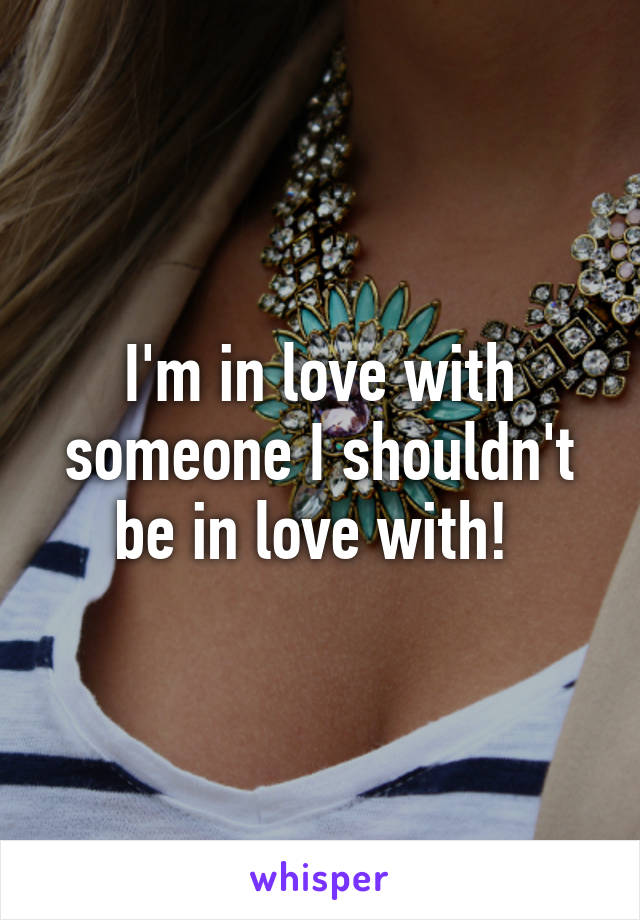 I'm in love with someone I shouldn't be in love with! 