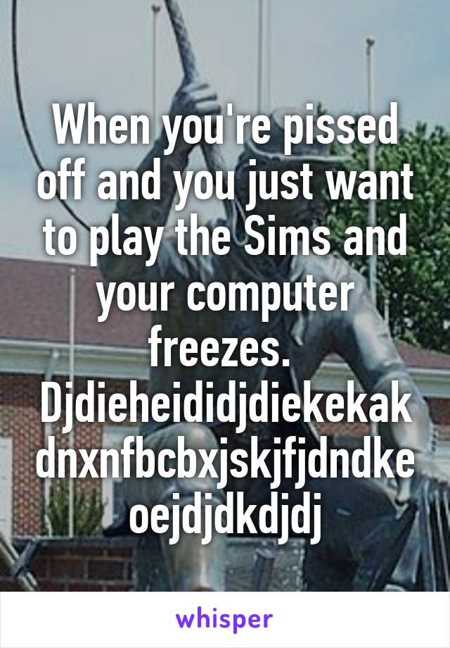 When you're pissed off and you just want to play the Sims and your computer freezes. 
Djdieheididjdiekekakdnxnfbcbxjskjfjdndkeoejdjdkdjdj