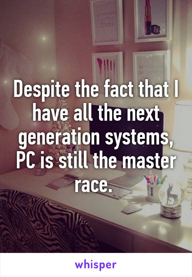 Despite the fact that I have all the next generation systems, PC is still the master race. 