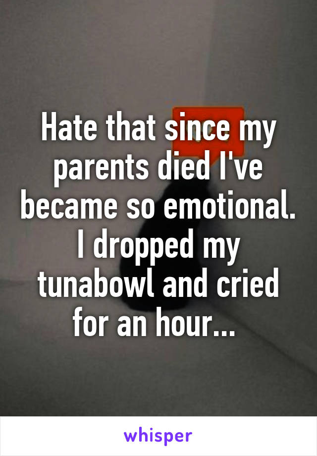 Hate that since my parents died I've became so emotional. I dropped my tunabowl and cried for an hour... 