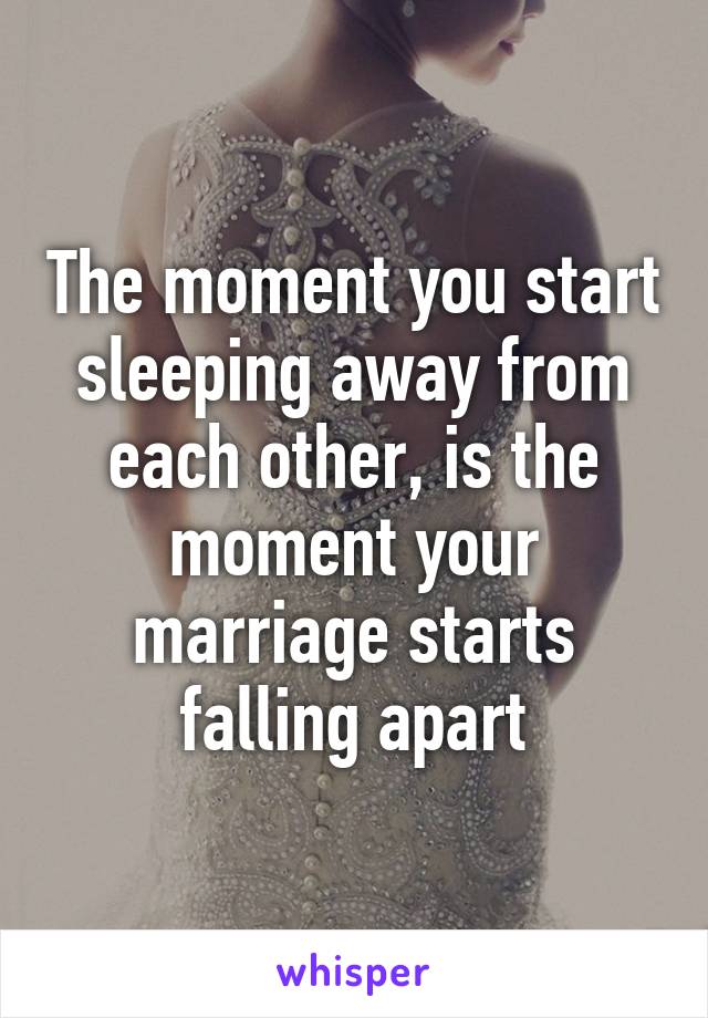 The moment you start sleeping away from each other, is the moment your marriage starts falling apart