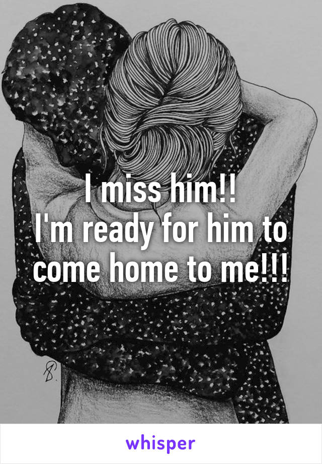 I miss him!!
I'm ready for him to come home to me!!!